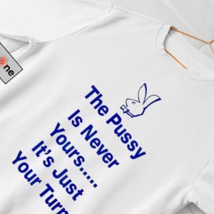 The Pussy Is Never Yours Its Just Your Turn Shirt fashionwaveus 1 2