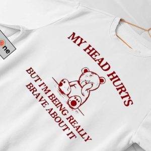 My Head Hurts But Im Being Really Brave About It Bear Shirt fashionwaveus 1 2