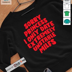Sorry Princess I Only Date Extremely Unstable Milfs Shirt fashionwaveus 1 2