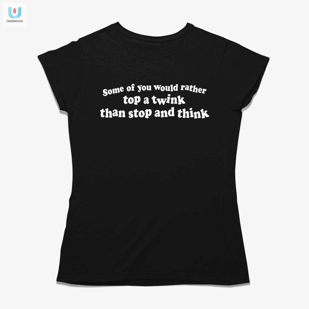 Some Of You Would Rather Top A Twink Than Stop And Think Shirt 