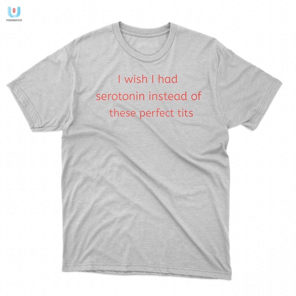 I Wish I Had Serotonin Instead Of These Perfect Tits Shirt fashionwaveus 1