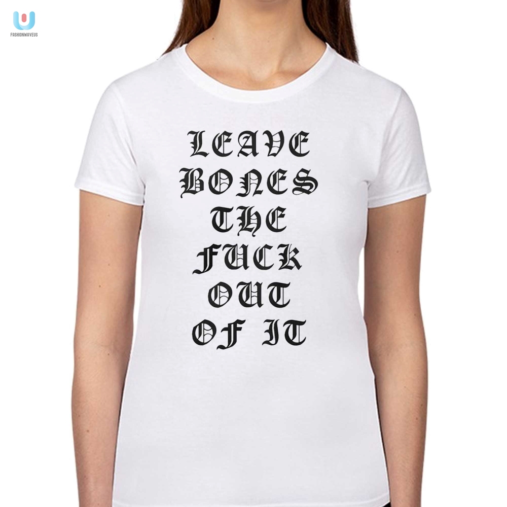 Leave Bones The Fuck Out Of It Shirt 