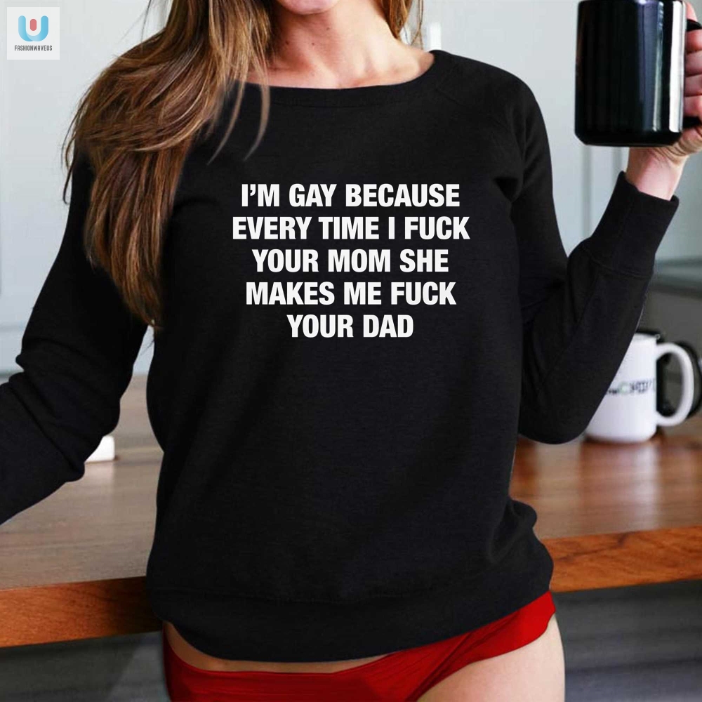Im Gay Because Every Time I Fuck Your Mom She Makes Me Fuck Your Dad Shirt 