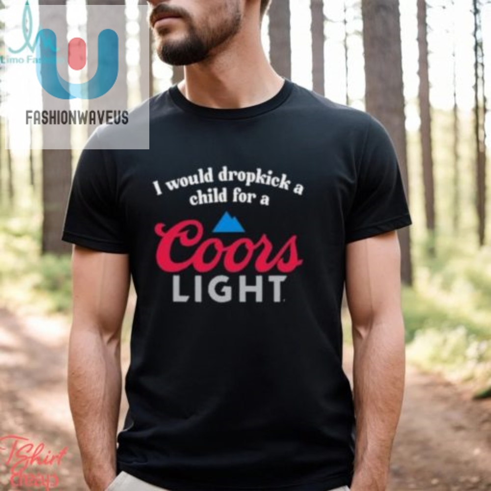 I Would Dropkick A Child For A Coors Light Shirt 