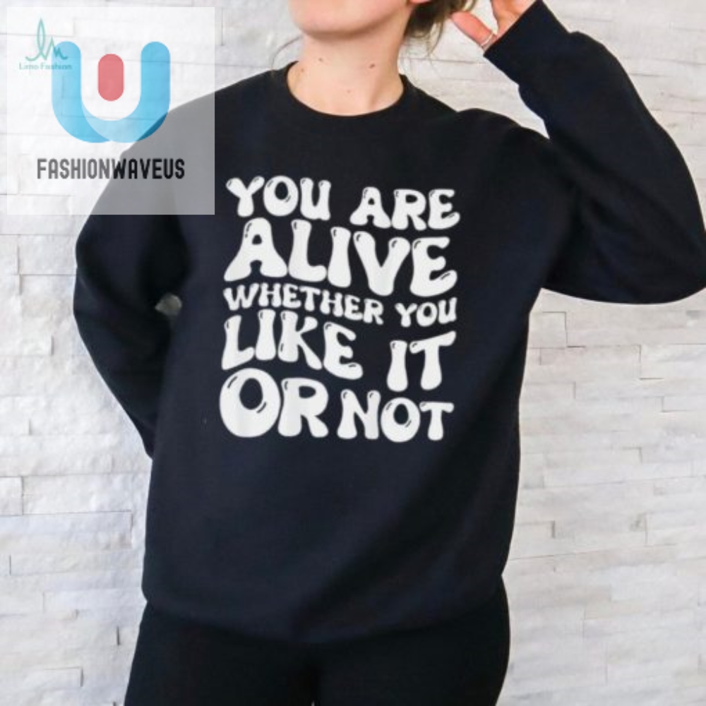 You Are Alive Whether You Like It Or Not Shirt 