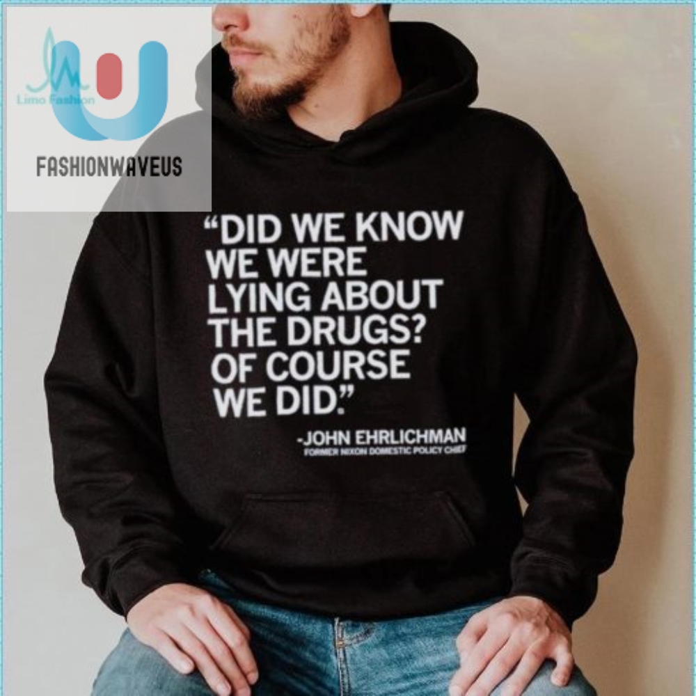 Official Did We Know We Were Lying About The Drugs Of Course We Did John Ehrlichman Former Nixon Domestic Policy Chief Shirt 