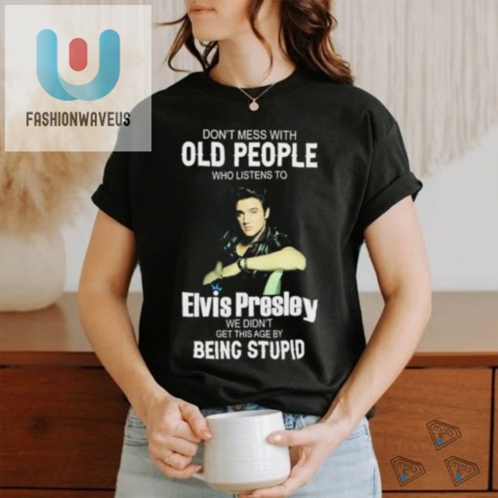 Dont Mess With Old People Elvis Presley We Didnt Get This Age By Being Stupid Shirt 