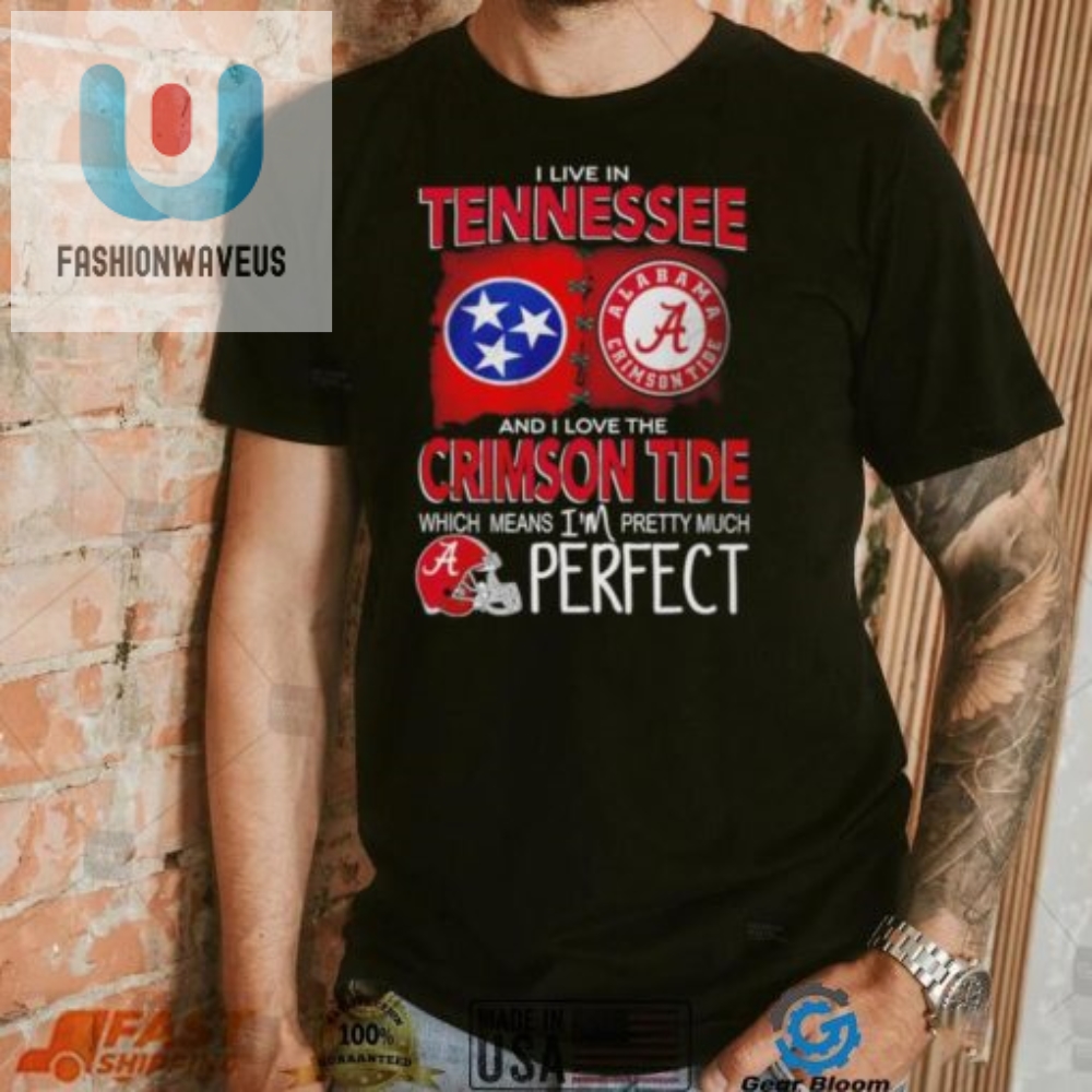 I Live In Tennessee And I Love The Alabama Crimson Tide Which Means Im Pretty Much Perfect T Shirt 