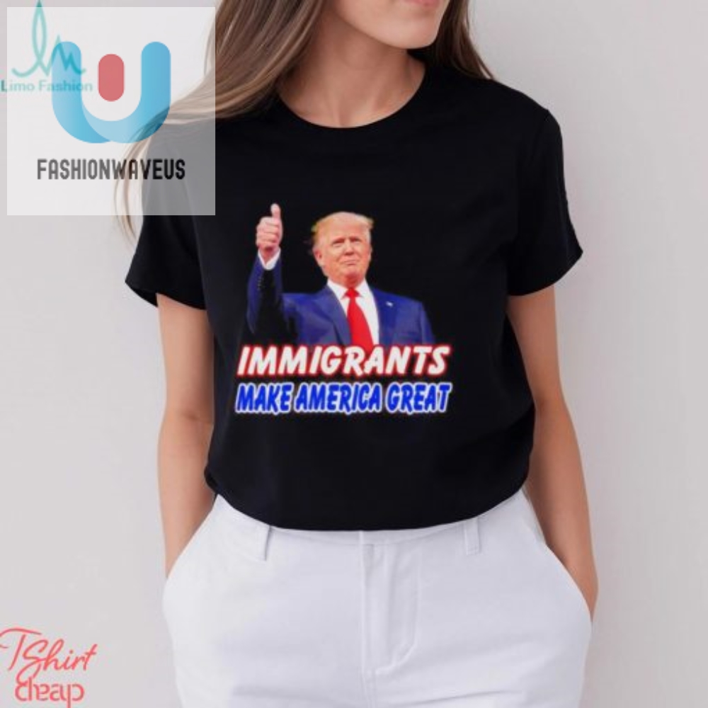 Donald Trump Says Immigrants Make America Great Shirt 