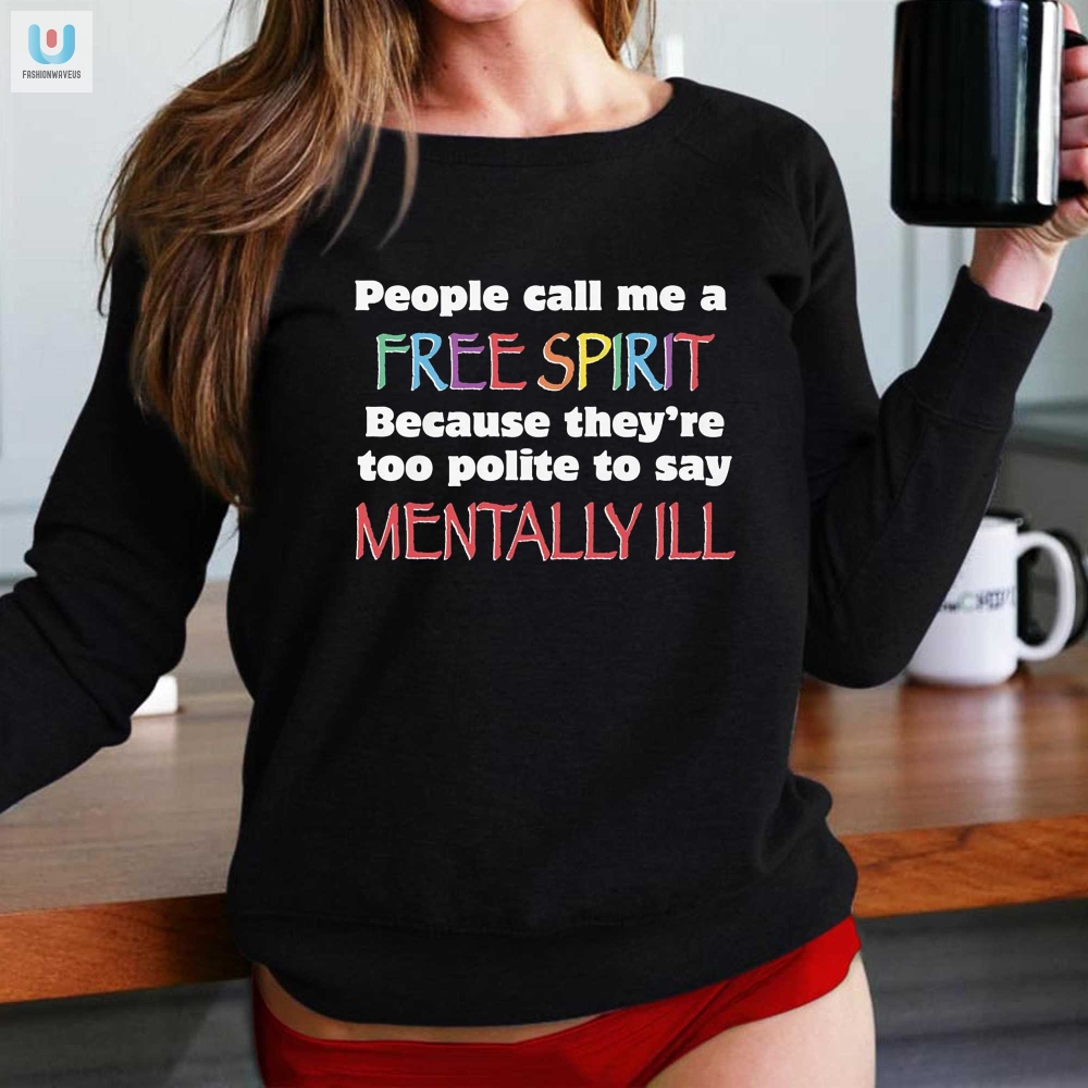 People Call Me A Free Spirit Because Theyre Too Polite To Say Mentally Ill Shirt 