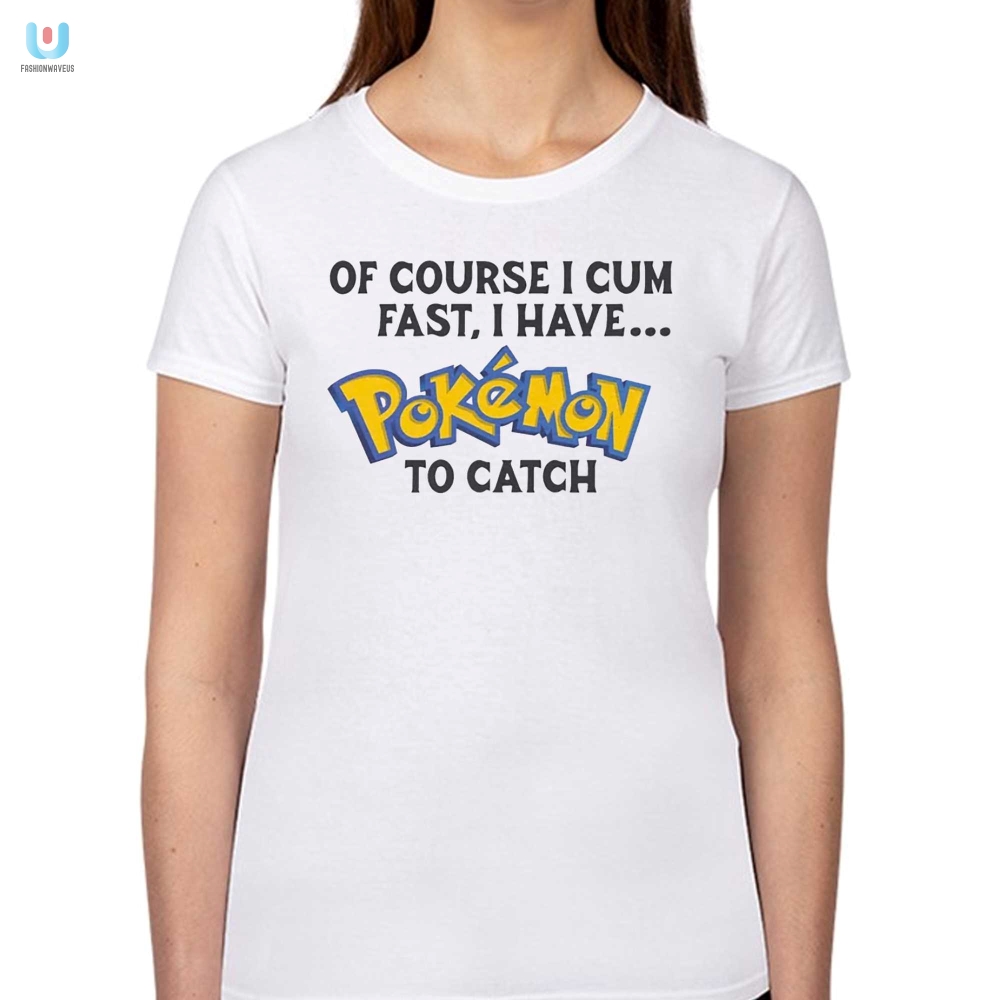 Of Course I Cum Fast I Have Pokemon To Catch Shirt 