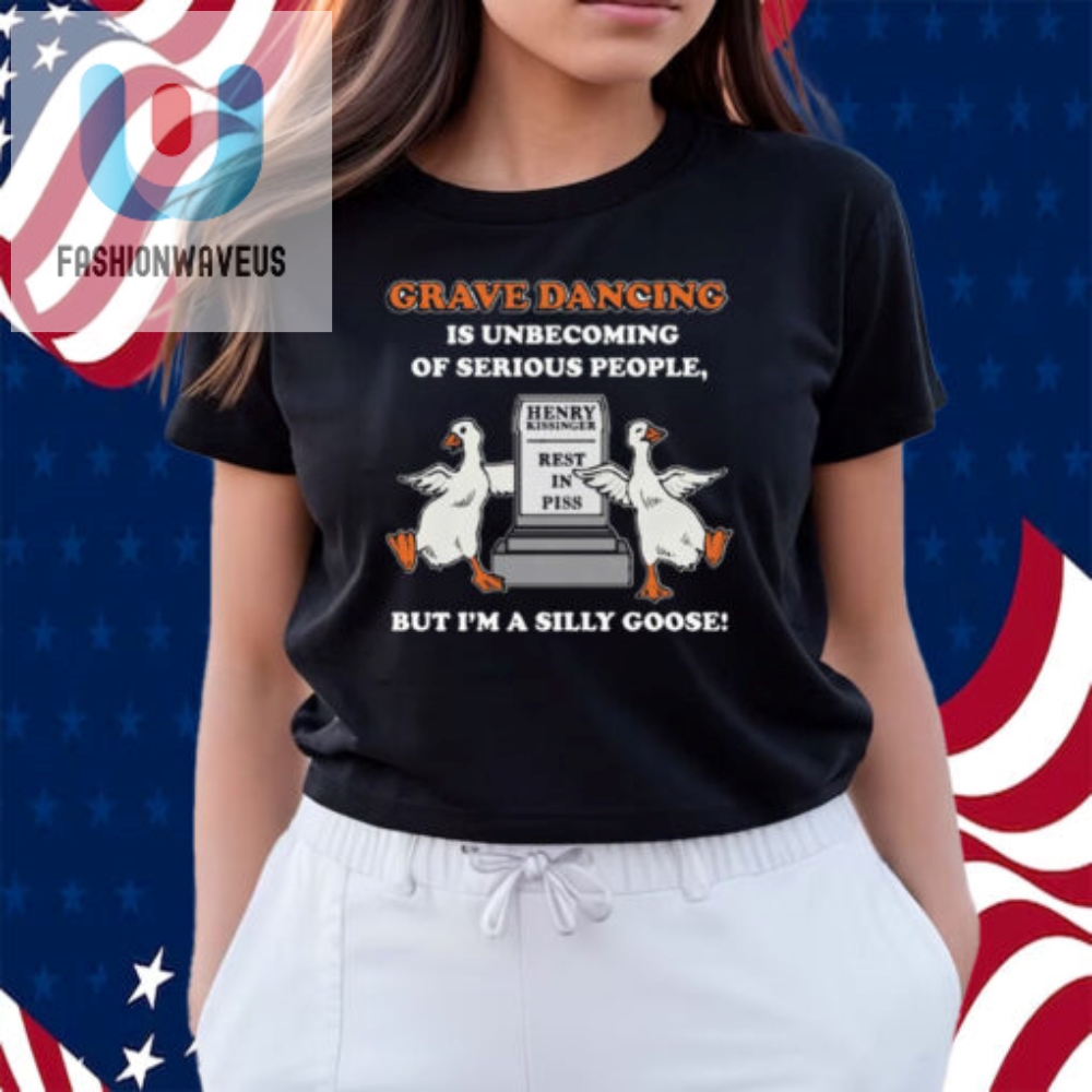 Grave Dancing Is Unbecoming Of Serious People But Im A Silly Goose Shirt 