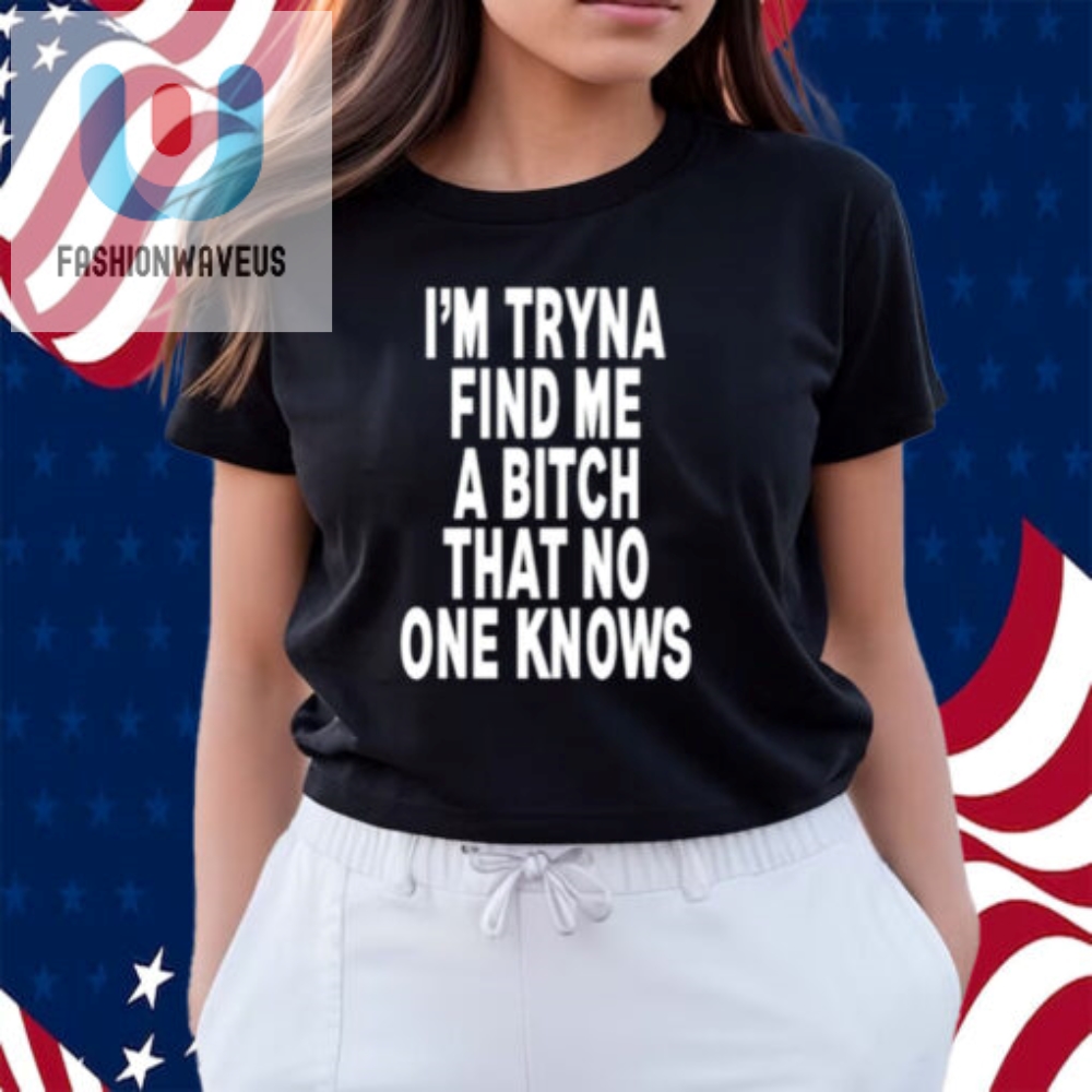 Im Tryna Find Me A Bitch That No One Knows Shirt 