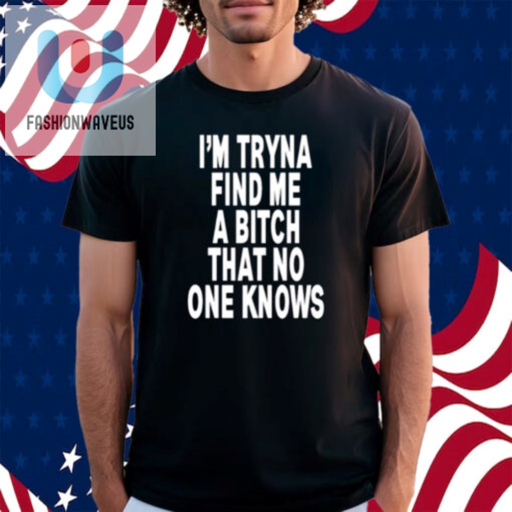 Im Tryna Find Me A Bitch That No One Knows Shirt fashionwaveus 1