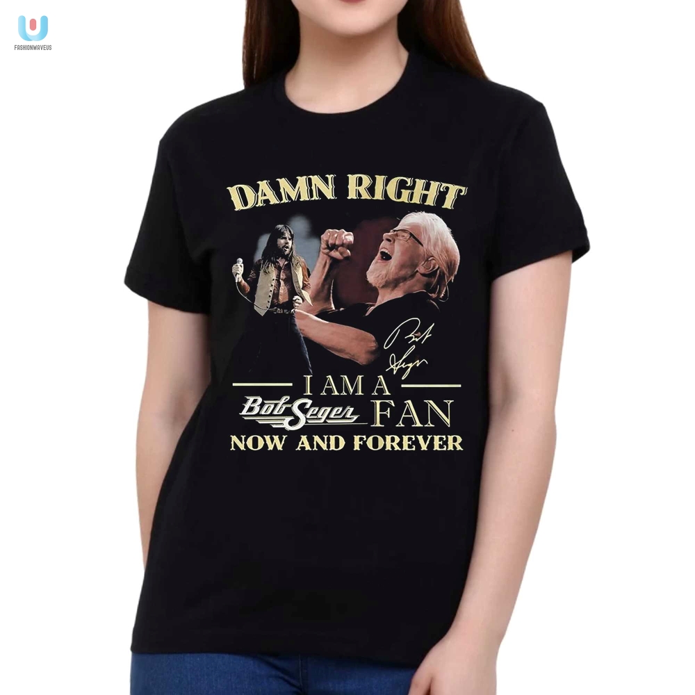Damn Right I Am A Bob Seger Fan Now And Forever Tshirt 