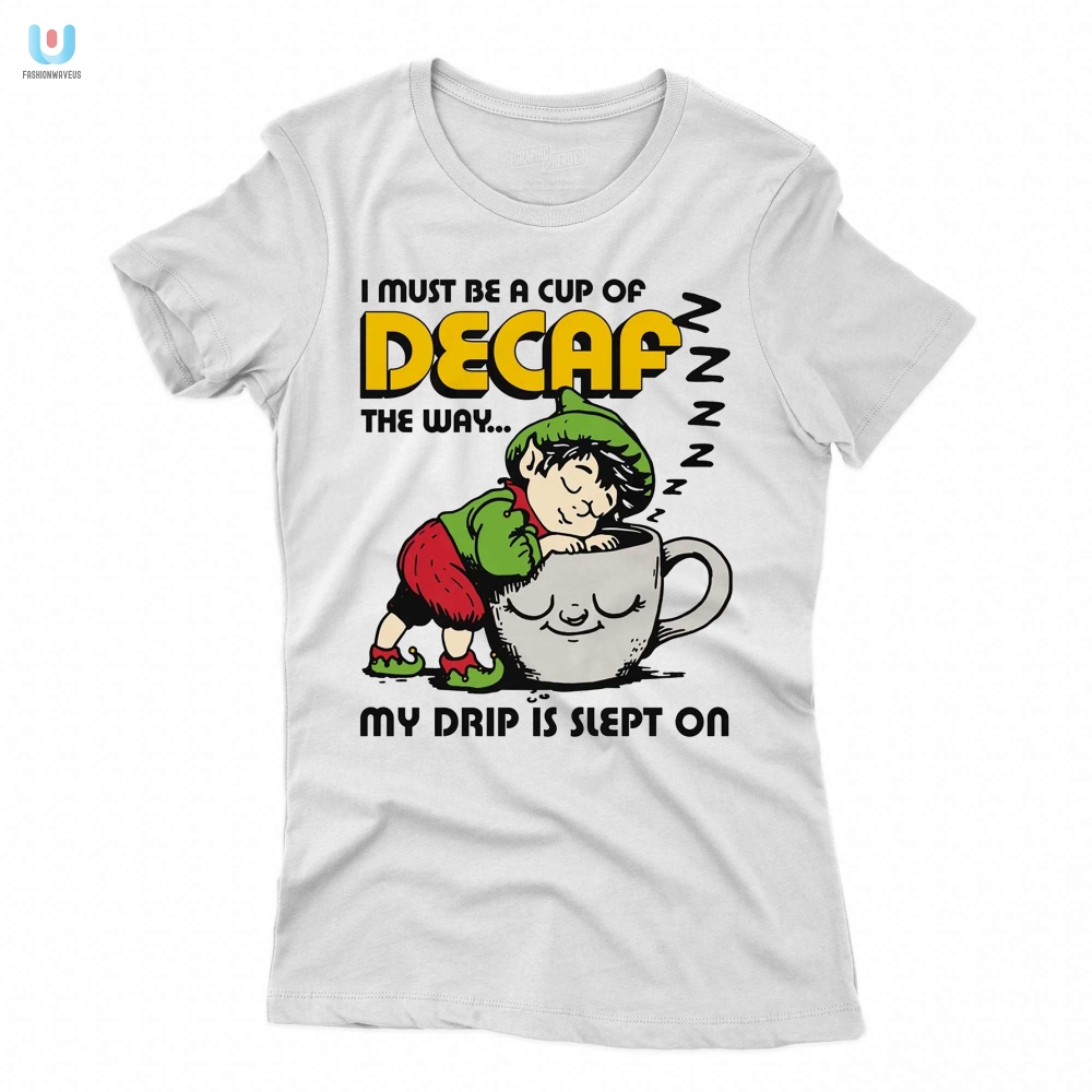 I Must Be A Cup Of Decaf The Way My Drip Is Slept On Shirt 