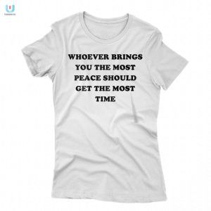 Whoever Brings You The Most Peace Should Get The Most Time Shirt fashionwaveus 1 1