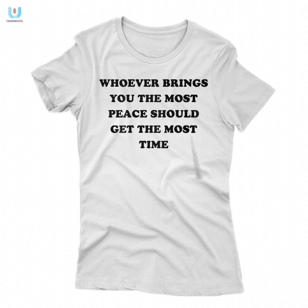 Whoever Brings You The Most Peace Should Get The Most Time Shirt 