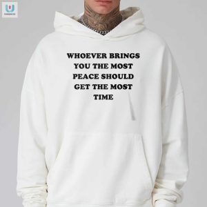 Whoever Brings You The Most Peace Should Get The Most Time Shirt fashionwaveus 1 2