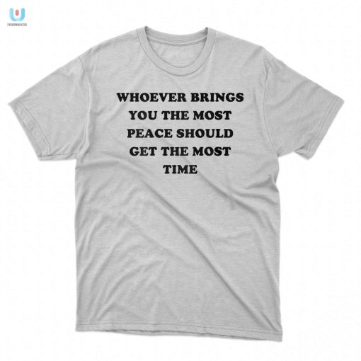 Whoever Brings You The Most Peace Should Get The Most Time Shirt fashionwaveus 1 4