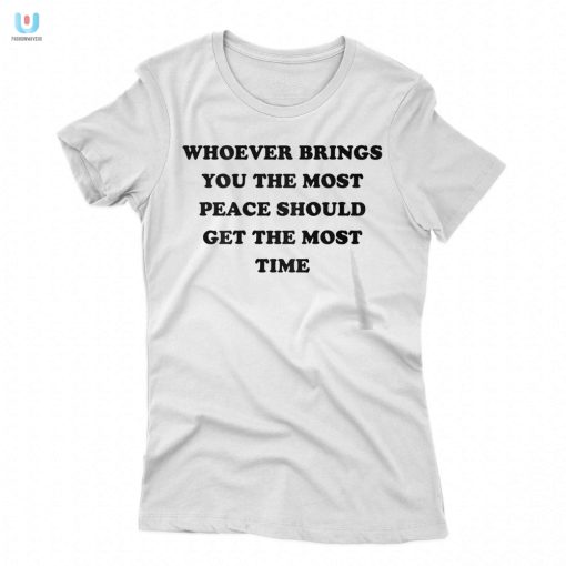 Whoever Brings You The Most Peace Should Get The Most Time Shirt fashionwaveus 1 5