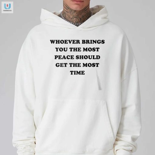 Whoever Brings You The Most Peace Should Get The Most Time Shirt fashionwaveus 1 6