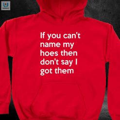 If You Cant Name My Hoes Then Dont Say I Got Them Shirt fashionwaveus 1 10