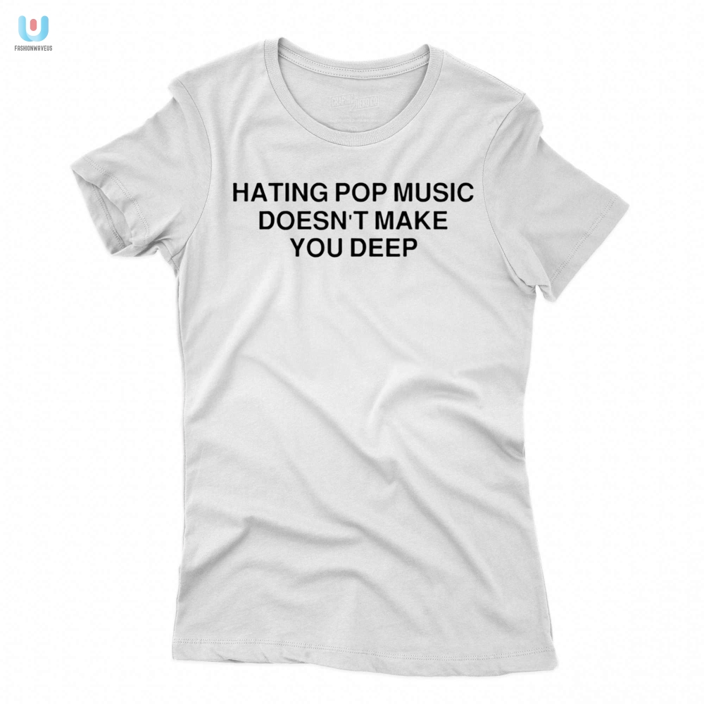 Hating Pop Music Doesnt Make You Deep Shirt 