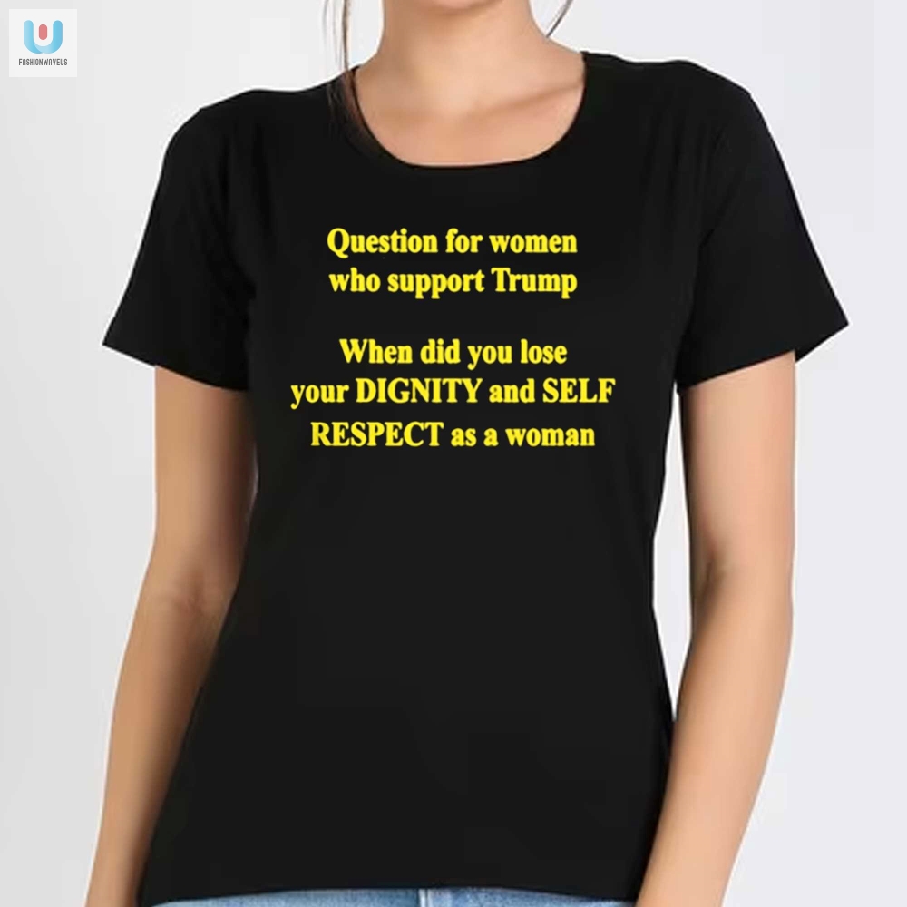 Question For Women Who Support Trump When Did You Lose Your Dignity Shirt 