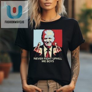 Never Fight Uphill Me Boys Trump Ladies Boyfriend Shirt fashionwaveus 1 1