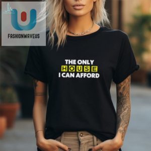 The Only House I Can Afford T Shirt fashionwaveus 1 1