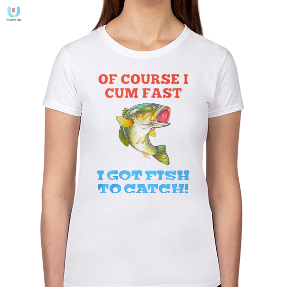 Of Course I Cum Fast I Got Fish To Catch Shirt 