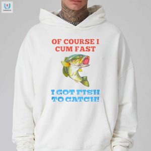 Of Course I Cum Fast I Got Fish To Catch Shirt fashionwaveus 1 2