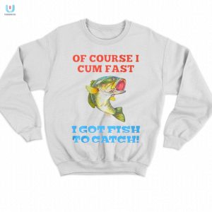 Of Course I Cum Fast I Got Fish To Catch Shirt fashionwaveus 1 3