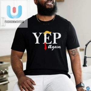 Donald Trump Yep Again Shirt fashionwaveus 1 3