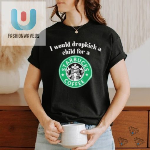 Official I Would Dropkick A Child For A Starbucks Coffee Shirt fashionwaveus 1 1
