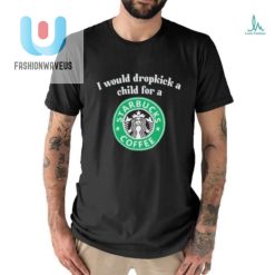 Official I Would Dropkick A Child For A Starbucks Coffee Shirt fashionwaveus 1 2
