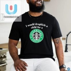 Official I Would Dropkick A Child For A Starbucks Coffee Shirt fashionwaveus 1 3