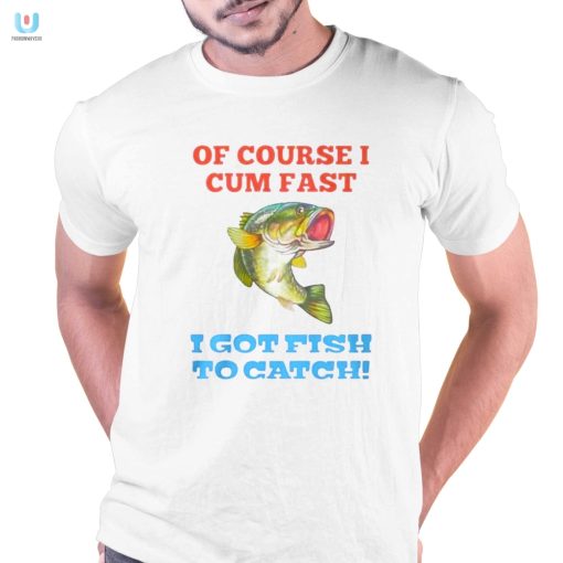 Of Course I Cum Fast I Got Fish To Catch Shirt fashionwaveus 1 4