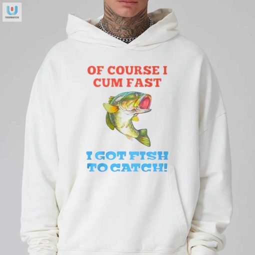 Of Course I Cum Fast I Got Fish To Catch Shirt fashionwaveus 1 6