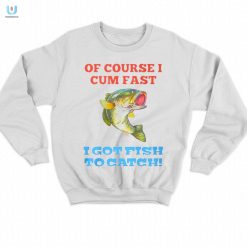 Of Course I Cum Fast I Got Fish To Catch Shirt fashionwaveus 1 7