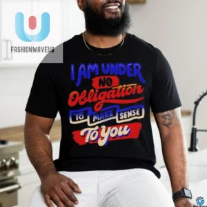 I Am Under No Obligation To Make Sense To You Shirt fashionwaveus 1 1