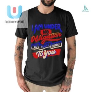 I Am Under No Obligation To Make Sense To You Shirt fashionwaveus 1 2