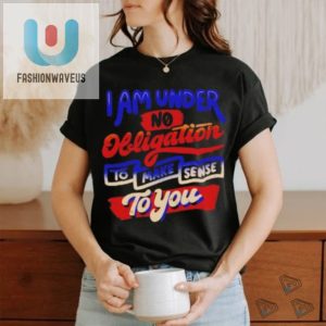 I Am Under No Obligation To Make Sense To You Shirt fashionwaveus 1 3