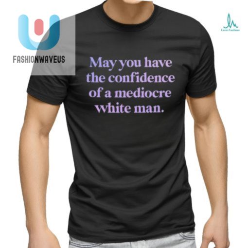 Official May You Have The Confidence Of A Mediocre White Man Shirt fashionwaveus 1