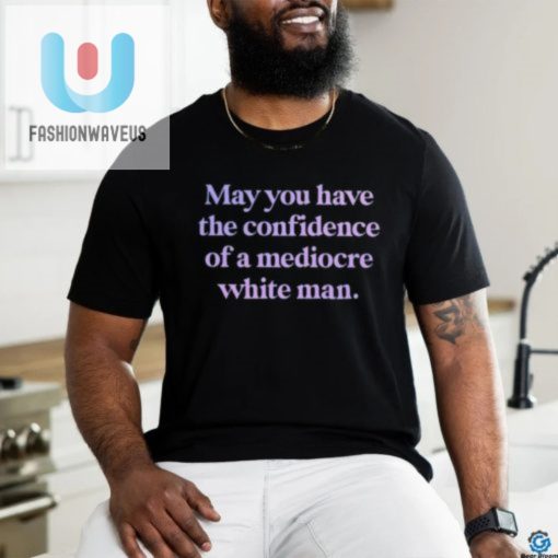Official May You Have The Confidence Of A Mediocre White Man Shirt fashionwaveus 1 1