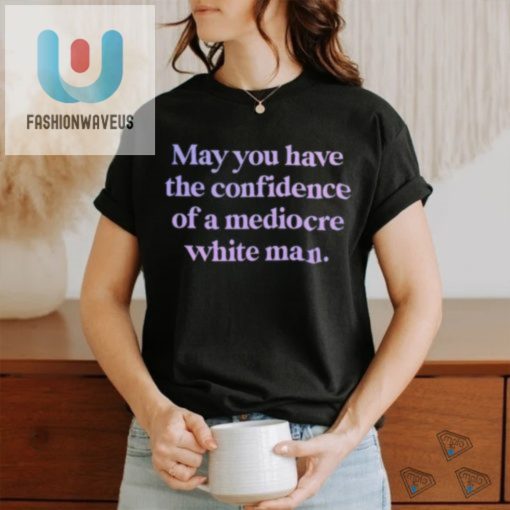Official May You Have The Confidence Of A Mediocre White Man Shirt fashionwaveus 1 3