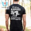 We Are All Airpods That Have Fallen Under Sewer Grates Shirt fashionwaveus 1
