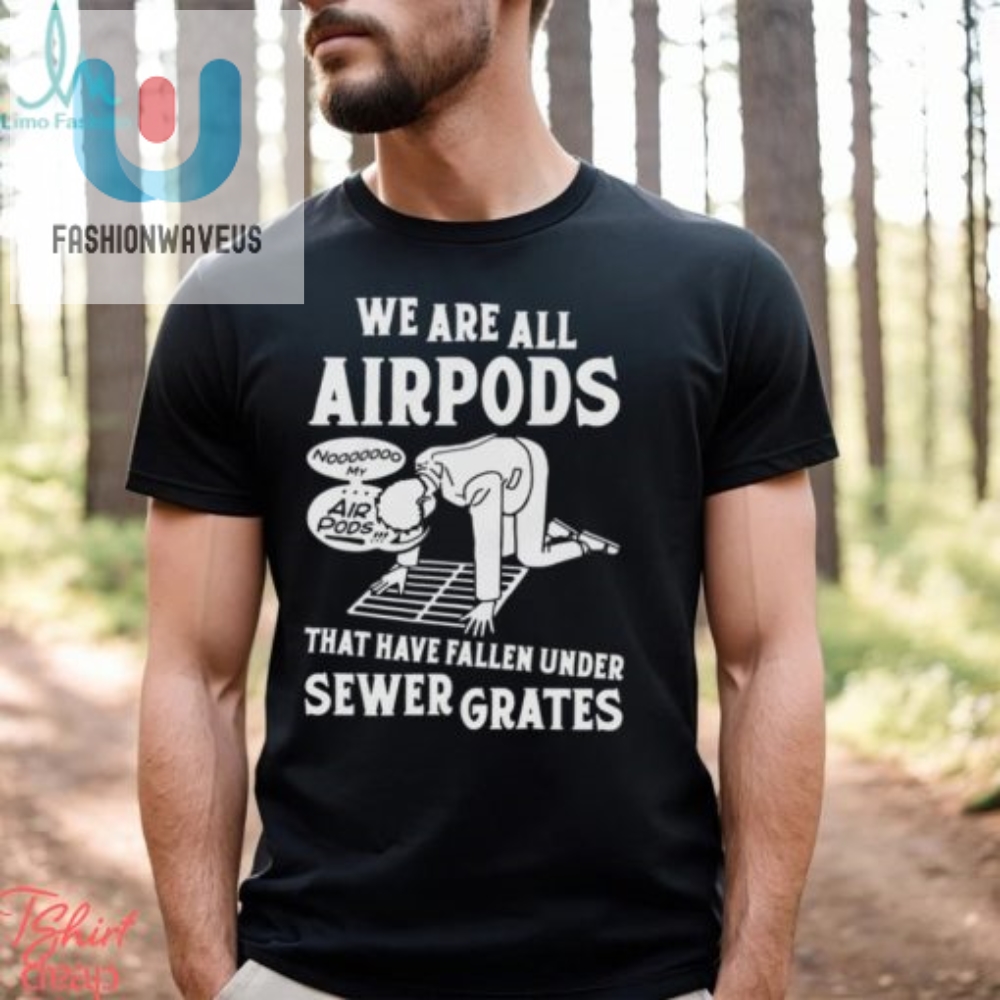 We Are All Airpods That Have Fallen Under Sewer Grates Shirt 