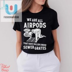 We Are All Airpods That Have Fallen Under Sewer Grates Shirt fashionwaveus 1 2
